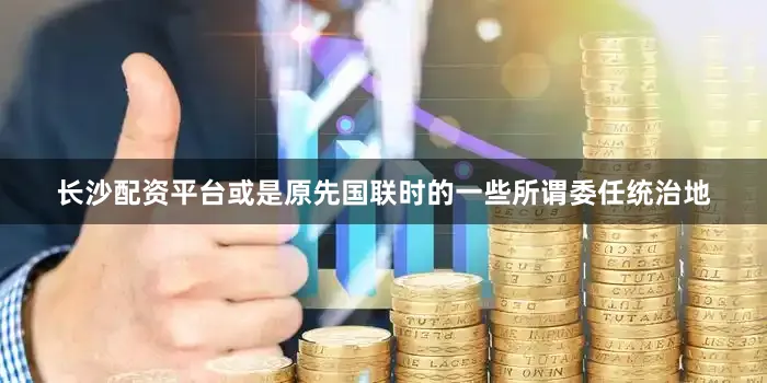 长沙配资平台或是原先国联时的一些所谓委任统治地