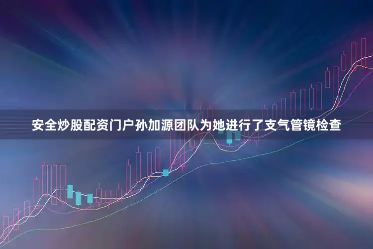 安全炒股配资门户孙加源团队为她进行了支气管镜检查