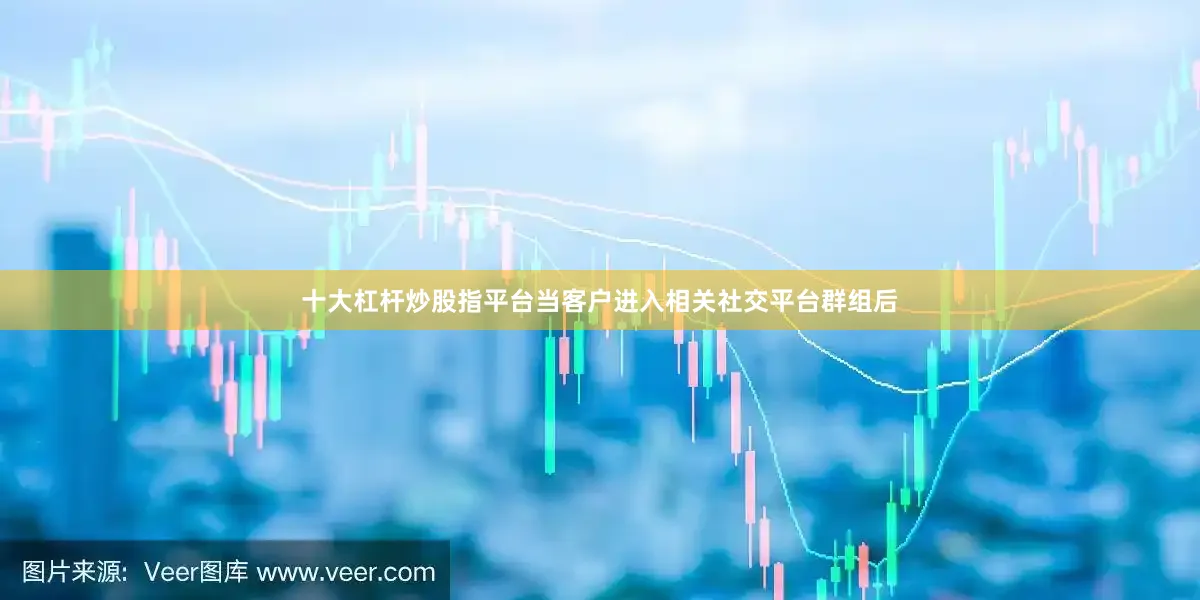 十大杠杆炒股指平台当客户进入相关社交平台群组后