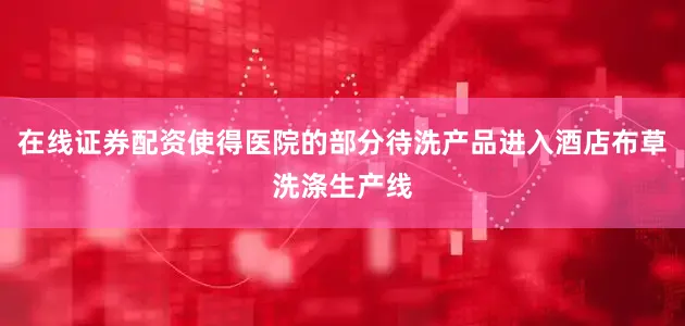 在线证券配资使得医院的部分待洗产品进入酒店布草洗涤生产线