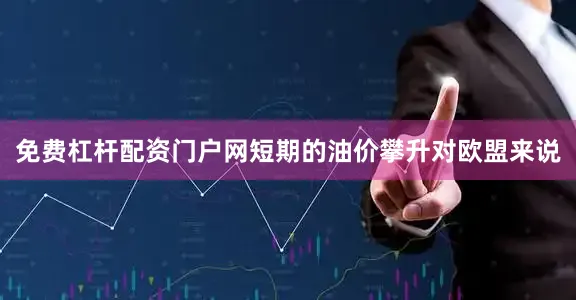 免费杠杆配资门户网短期的油价攀升对欧盟来说