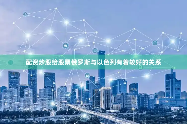 配资炒股给股票俄罗斯与以色列有着较好的关系