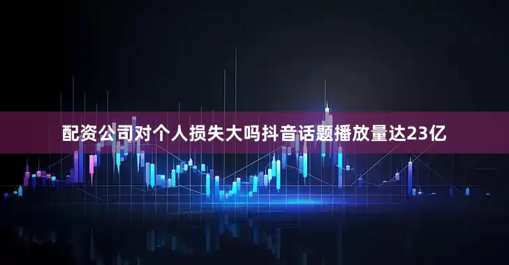 配资公司对个人损失大吗抖音话题播放量达23亿