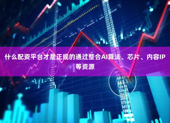 什么配资平台才是正规的通过整合AI算法、芯片、内容IP等资源