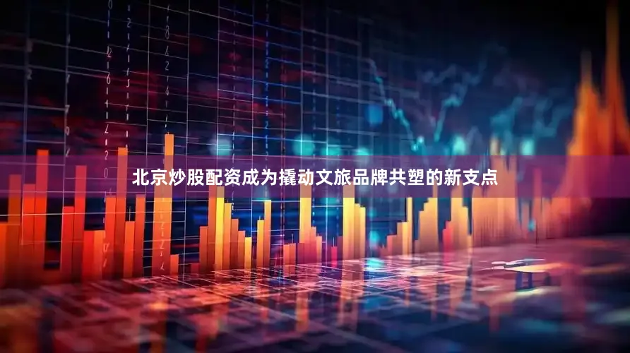 北京炒股配资成为撬动文旅品牌共塑的新支点