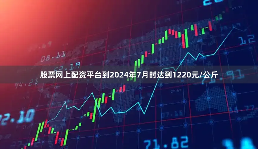 股票网上配资平台到2024年7月时达到1220元/公斤
