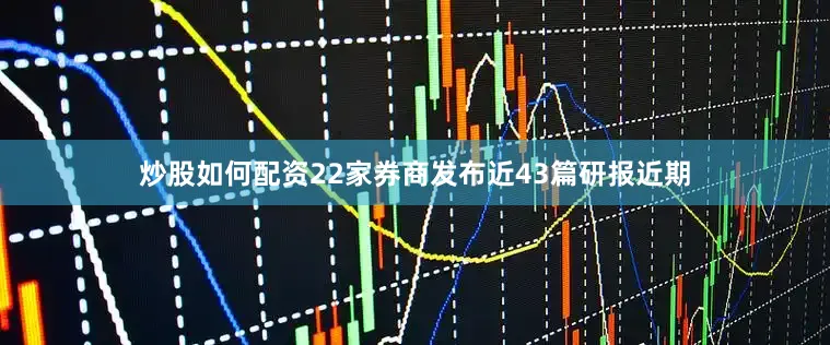 炒股如何配资　　22家券商发布近43篇研报　　近期