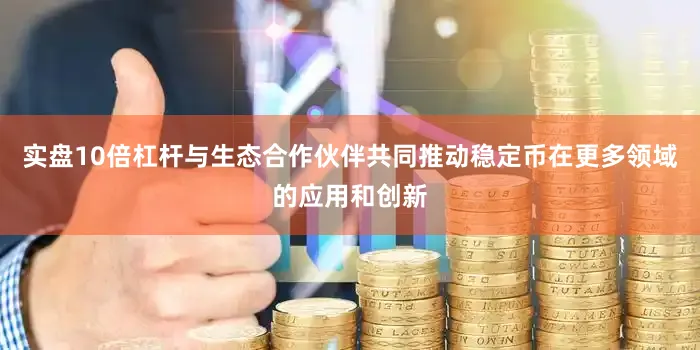 实盘10倍杠杆与生态合作伙伴共同推动稳定币在更多领域的应用和创新