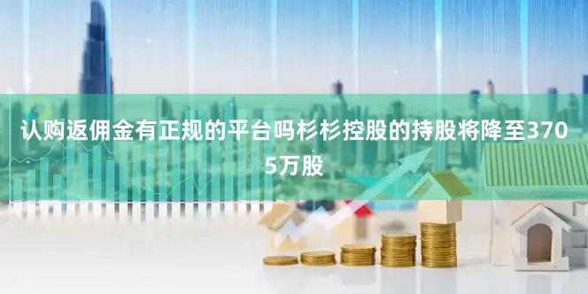认购返佣金有正规的平台吗杉杉控股的持股将降至3705万股
