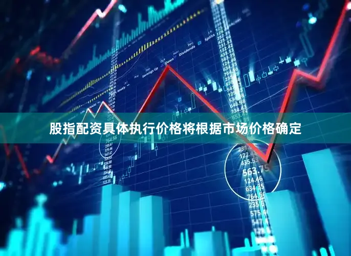 股指配资具体执行价格将根据市场价格确定