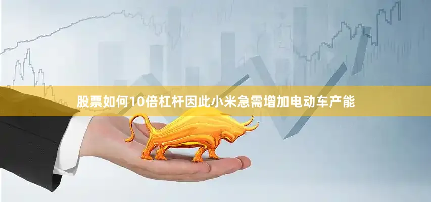 股票如何10倍杠杆因此小米急需增加电动车产能