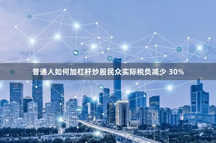 普通人如何加杠杆炒股民众实际税负减少 30%