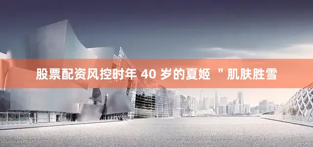 股票配资风控时年 40 岁的夏姬 ＂肌肤胜雪
