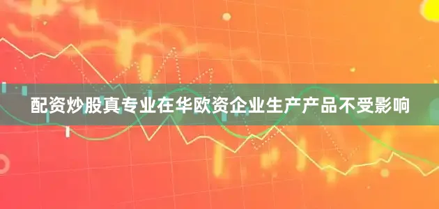 配资炒股真专业在华欧资企业生产产品不受影响