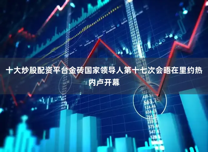 十大炒股配资平台金砖国家领导人第十七次会晤在里约热内卢开幕