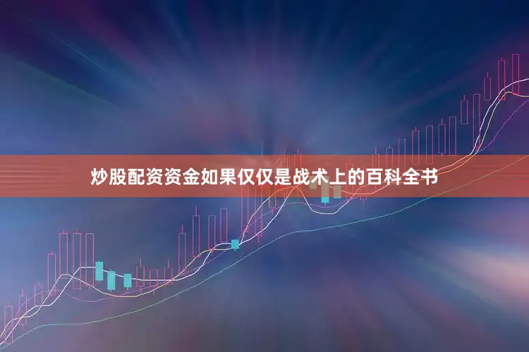 炒股配资资金如果仅仅是战术上的百科全书