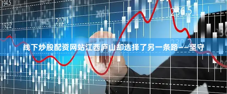 线下炒股配资网站江西庐山却选择了另一条路——坚守