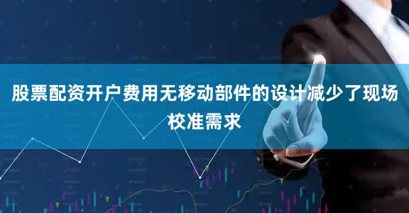 股票配资开户费用无移动部件的设计减少了现场校准需求