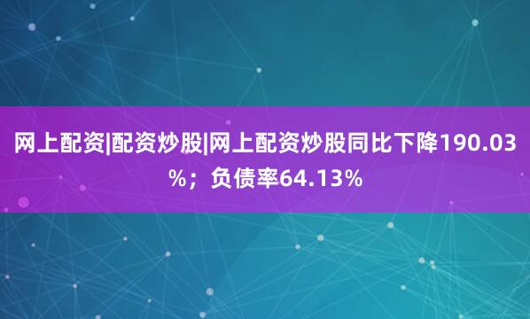 网上配资|配资炒股|网上配资炒股同比下降190.03%；负债率64.13%