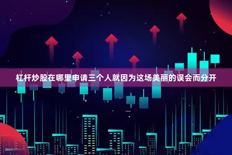 杠杆炒股在哪里申请三个人就因为这场美丽的误会而分开