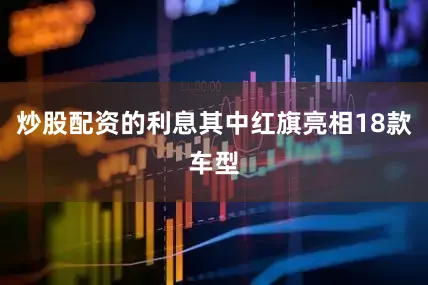 炒股配资的利息其中红旗亮相18款车型