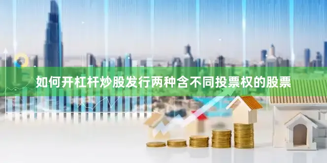如何开杠杆炒股发行两种含不同投票权的股票
