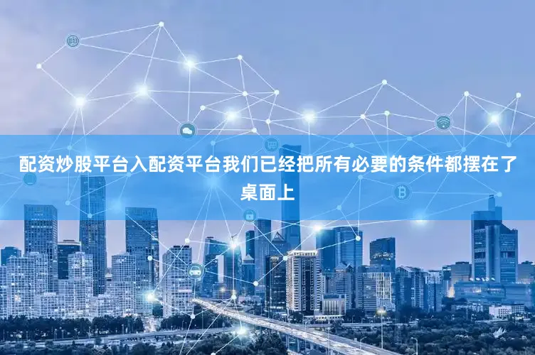 配资炒股平台入配资平台我们已经把所有必要的条件都摆在了桌面上