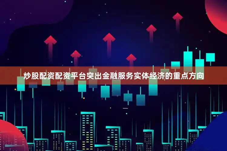 炒股配资配资平台突出金融服务实体经济的重点方向