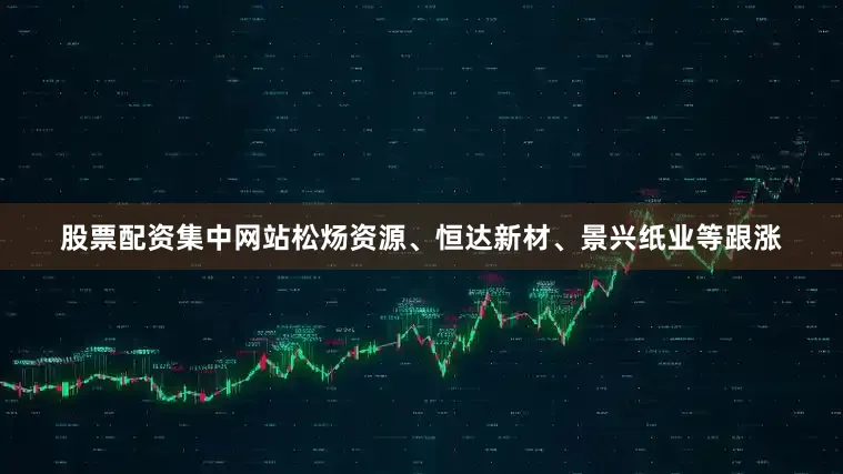 股票配资集中网站松炀资源、恒达新材、景兴纸业等跟涨