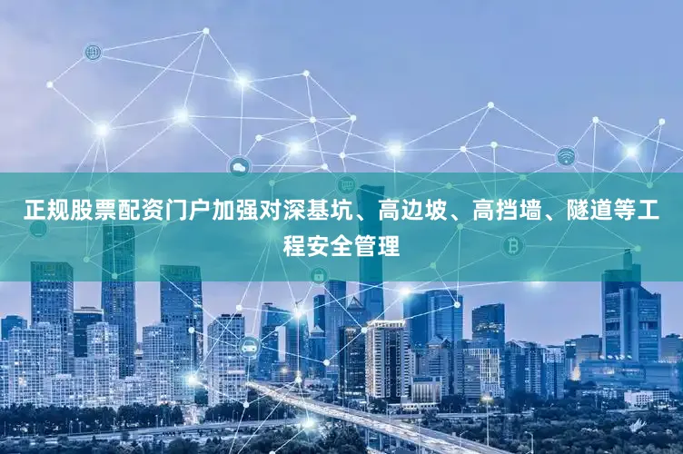 正规股票配资门户加强对深基坑、高边坡、高挡墙、隧道等工程安全管理