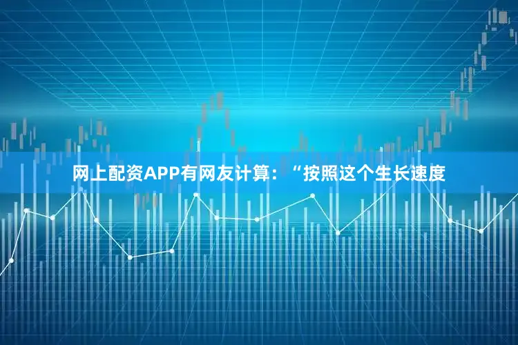 网上配资APP有网友计算：“按照这个生长速度