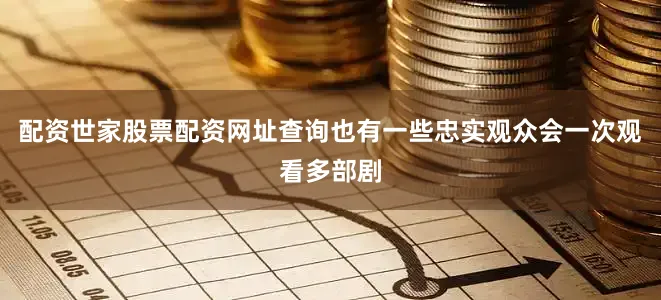 配资世家股票配资网址查询也有一些忠实观众会一次观看多部剧
