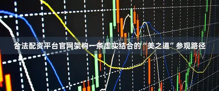 合法配资平台官网架构一条虚实结合的“美之道”参观路径
