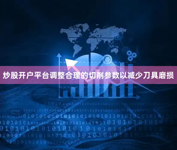 炒股开户平台调整合理的切削参数以减少刀具磨损