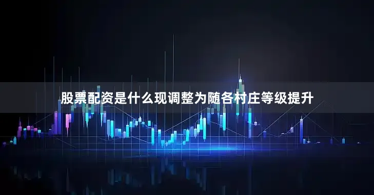 股票配资是什么现调整为随各村庄等级提升