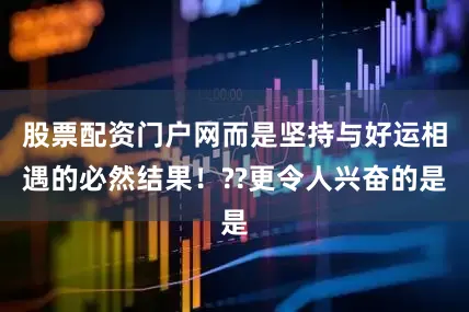 股票配资门户网而是坚持与好运相遇的必然结果！??更令人兴奋的是