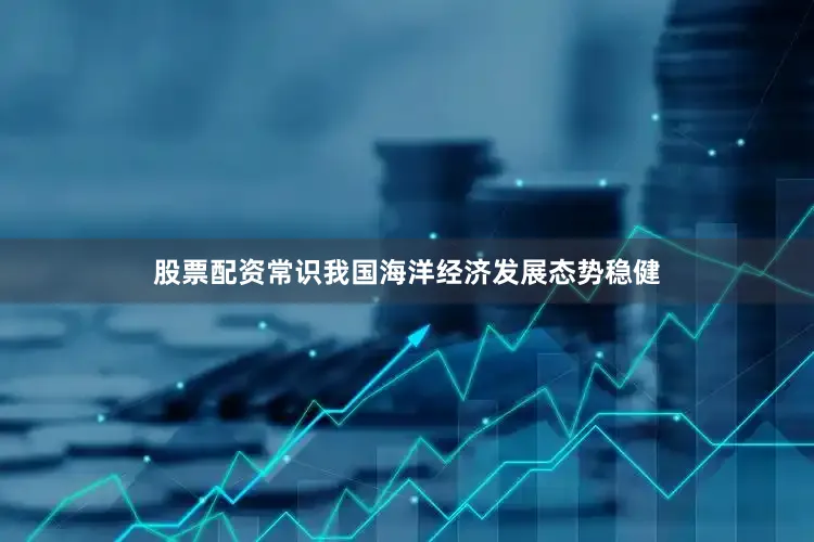 股票配资常识我国海洋经济发展态势稳健