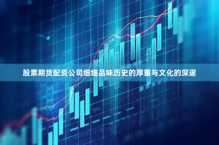 股票期货配资公司细细品味历史的厚重与文化的深邃