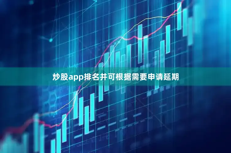 炒股app排名并可根据需要申请延期