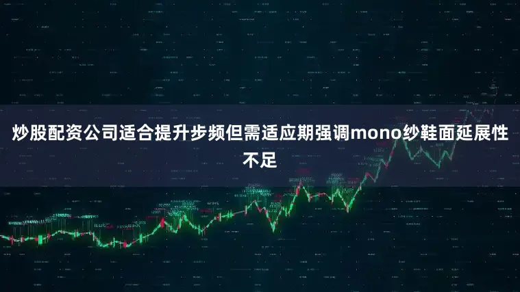 炒股配资公司适合提升步频但需适应期强调mono纱鞋面延展性不足