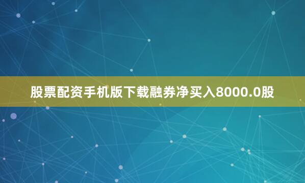 股票配资手机版下载融券净买入8000.0股