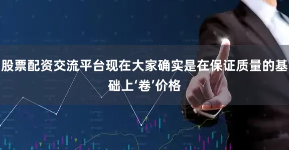 股票配资交流平台现在大家确实是在保证质量的基础上‘卷’价格