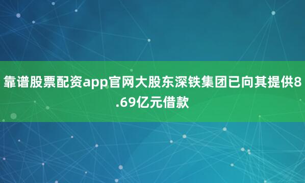 靠谱股票配资app官网大股东深铁集团已向其提供8.69亿元借款