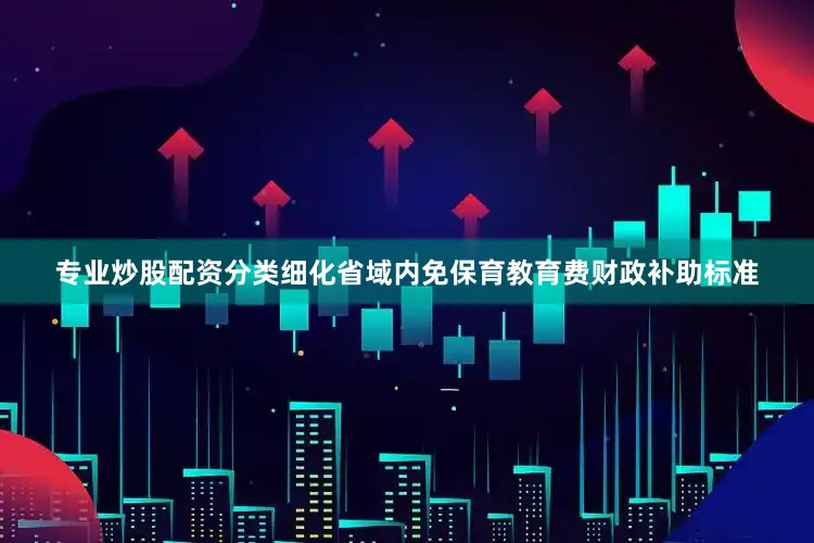 专业炒股配资分类细化省域内免保育教育费财政补助标准