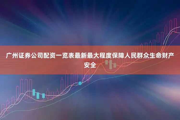 广州证券公司配资一览表最新最大程度保障人民群众生命财产安全