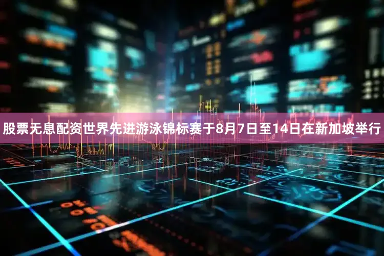 股票无息配资世界先进游泳锦标赛于8月7日至14日在新加坡举行