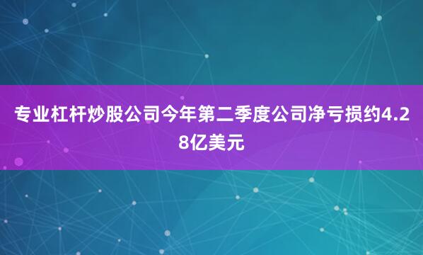 专业杠杆炒股公司今年第二季度公司净亏损约4.28亿美元