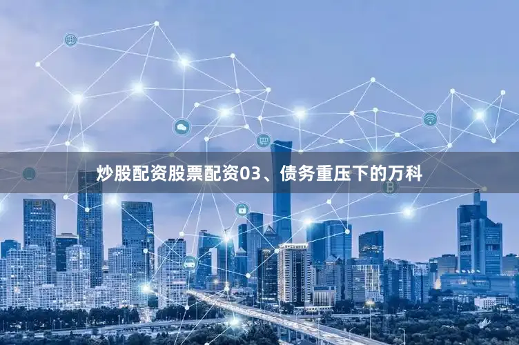 炒股配资股票配资03、债务重压下的万科