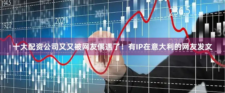 十大配资公司又又被网友偶遇了！有IP在意大利的网友发文