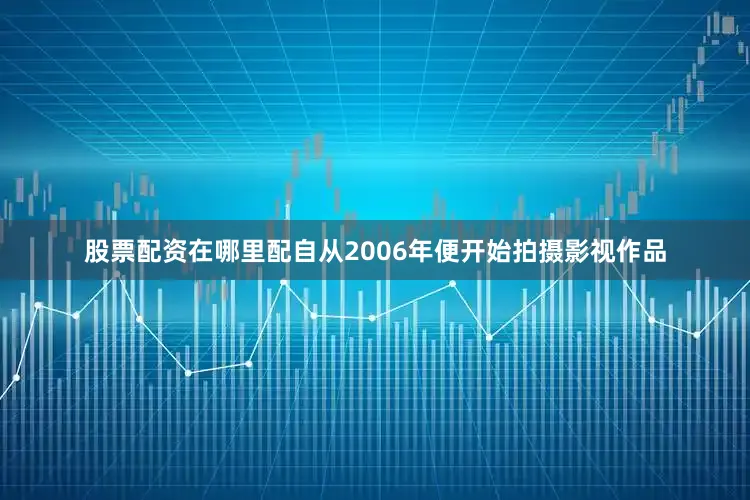 股票配资在哪里配自从2006年便开始拍摄影视作品